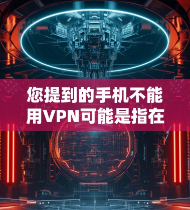 您提到的手机不能用VPN可能是指在使用VPN时遇到了一些问题，或者对VPN技术不太了解。如果您的手机无法连接到VPN服务器，或者无法使用VPN功能，可能是由于以下原因