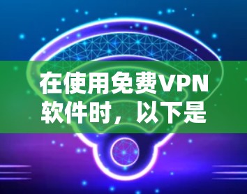 在使用免费VPN软件时,以下是一些步骤和建议 在使用免费VPN软件时,以下是一些步骤和建议