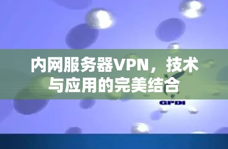 内网服务器VPN,技术与应用的完美结合 内网服务器VPN,技术与应用的完美结合