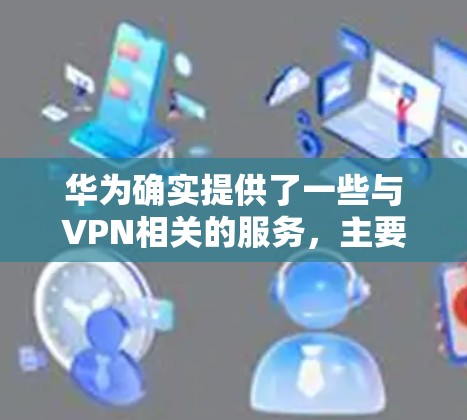 华为确实提供了一些与VPN相关的服务,主要集中在以下几个方面 华为确实提供了一些与VPN相关的服务,主要集中在以下几个方面