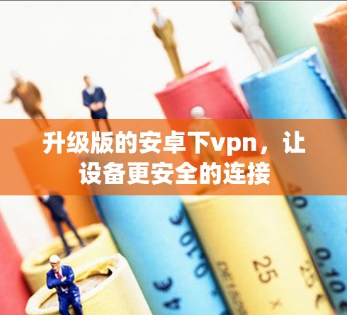 升级版的安卓下vpn，让设备更安全的连接