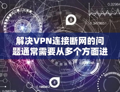 解决VPN连接断网的问题通常需要从多个方面进行检查和调整。以下是一些步骤的详细说明