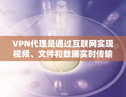 VPN代理是通过互联网实现视频、文件和数据实时传输，同时保护用户隐私和安全的一种方式。以下是关于VPN代理的详细信息
