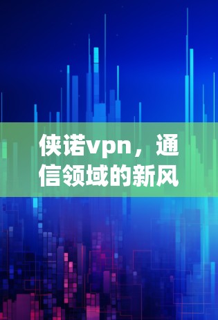 侠诺vpn，通信领域的新风暴，重构未来