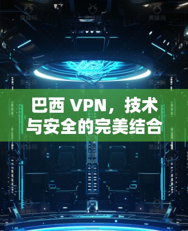 巴西 VPN,技术与安全的完美结合 巴西 VPN,技术与安全的完美结合