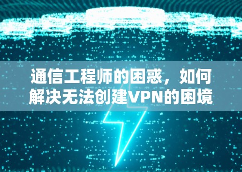 通信工程师的困惑，如何解决无法创建VPN的困境？