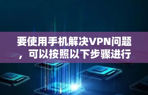 要使用手机解决VPN问题，可以按照以下步骤进行