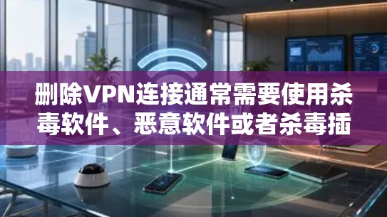 删除VPN连接通常需要使用杀毒软件、恶意软件或者杀毒插件来识别并删除恶意连接。以下是详细的步骤说明 删除VPN连接通常需要使用杀毒软件、恶意软件或者杀毒插件来识别并删除恶意连接。以下是详细的步骤说明