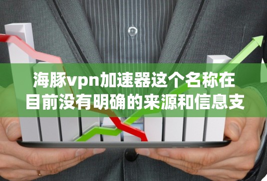 海豚vpn加速器这个名称在目前没有明确的来源和信息支持。如果你指的是某个特定的项目、技术或工具，请提供更多背景信息，以便我能够更好地帮助你