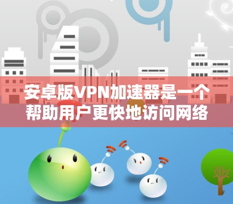 安卓版VPN加速器是一个帮助用户更快地访问网络的工具,通常用于保护隐私、节省流量或处理紧急情况时的紧急连接。以下是几种常见的安卓VPN加速器推荐 安卓版VPN加速器是一个帮助用户更快地访问网络的工具,通常用于保护隐私、节省流量或处理紧急情况时的紧急连接。以下是几种常见的安卓VPN加速器推荐