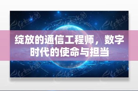 绽放的通信工程师,数字时代的使命与担当 绽放的通信工程师,数字时代的使命与担当