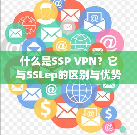 什么是SSP VPN?它与SSLep的区别与优势 什么是SSP VPN?它与SSLep的区别与优势