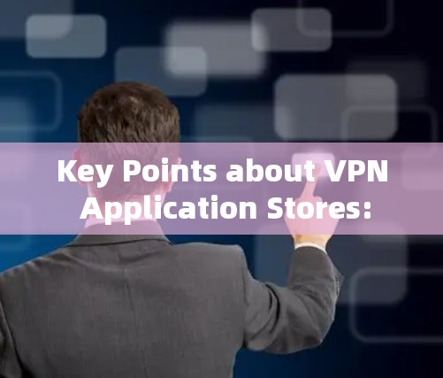 Key Points about VPN Application Stores: Key Points about VPN Application Stores: