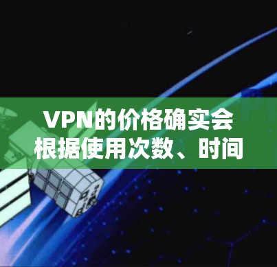 VPN的价格确实会根据使用次数、时间、地区和服务提供商而变化，因此不能一概而论。以下是一些关于VPN价格的信息
