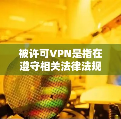 被许可VPN是指在遵守相关法律法规和规则的情况下，合法使用VPN服务。在一些网络服务提供商或VPN平台中，用户需要通过特定的流程和协议来验证身份，以确保他们使用的是合法的VPN服务