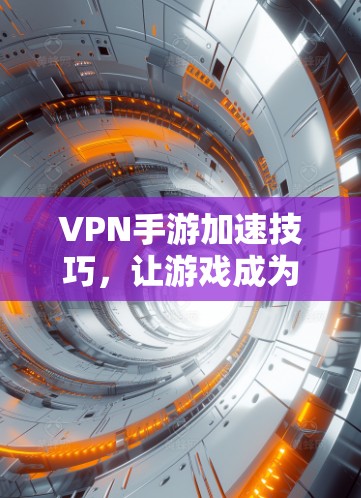 VPN手游加速技巧,让游戏成为你的日常 VPN手游加速技巧,让游戏成为你的日常
