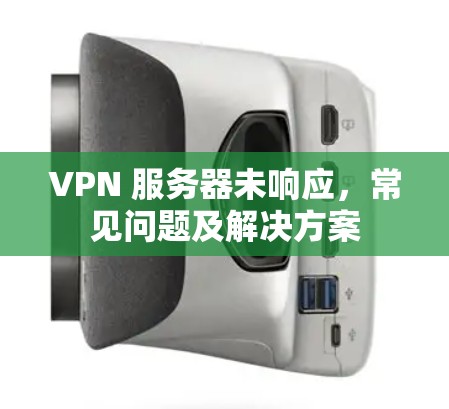 VPN 服务器未响应,常见问题及解决方案 VPN 服务器未响应,常见问题及解决方案