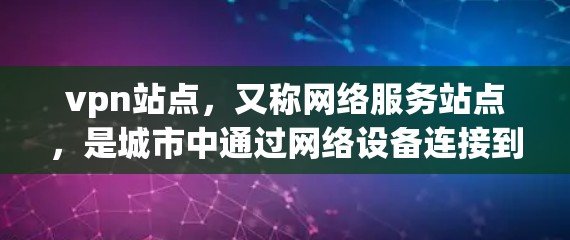 vpn站点,又称网络服务站点,是城市中通过网络设备连接到互联网的地点。它们是提升城市信息化水平、优化资源配置的重要组成部分。以下是关于vpn站点的详细介绍 vpn站点,又称网络服务站点,是城市中通过网络设备连接到互联网的地点。它们是提升城市信息化水平、优化资源配置的重要组成部分。以下是关于vpn站点的详细介绍