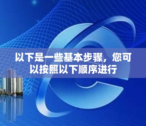 以下是一些基本步骤,您可以按照以下顺序进行 以下是一些基本步骤,您可以按照以下顺序进行