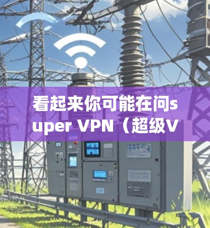 看起来你可能在问super VPN(超级VPN)这个词,或者想了解如何下载VPN软件。然而,我需要确认一下super VPN是否是一个正确的术语,或者你可能打错了 看起来你可能在问super VPN(超级VPN)这个词,或者想了解如何下载VPN软件。然而,我需要确认一下super VPN是否是一个正确的术语,或者你可能打错了
