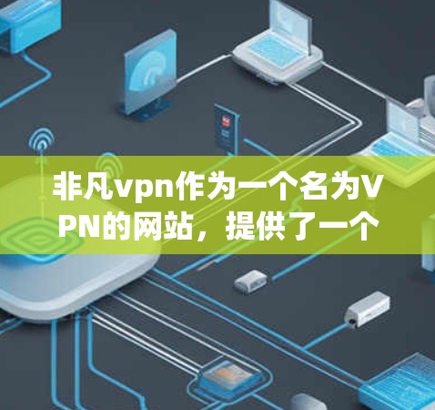 非凡vpn作为一个名为VPN的网站,提供了一个安全、便捷的VPN服务,旨在让用户能够 securely传输数据。以下是对其功能和特点的详细分析 非凡vpn作为一个名为VPN的网站,提供了一个安全、便捷的VPN服务,旨在让用户能够 securely传输数据。以下是对其功能和特点的详细分析