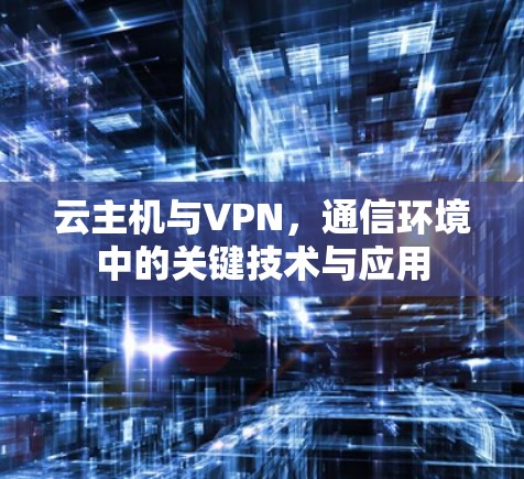 云主机与VPN,通信环境中的关键技术与应用 云主机与VPN,通信环境中的关键技术与应用