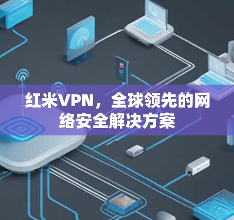 红米VPN,全球领先的网络安全解决方案 红米VPN,全球领先的网络安全解决方案