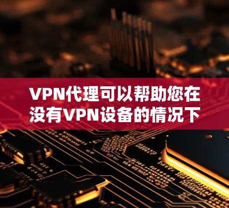 VPN代理可以帮助您在没有VPN设备的情况下，直接连接到国外的服务器或应用。如果您是想在国内使用VPN服务，以下是一些常见的问题和解决方案