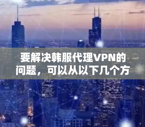 要解决韩服代理VPN的问题，可以从以下几个方面入手