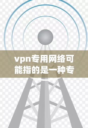 vpn专用网络可能指的是一种专用的VPN（虚拟专用网络）网络，或者是一个与VPN相关的具体网络设计。以下是一些可能的解释
