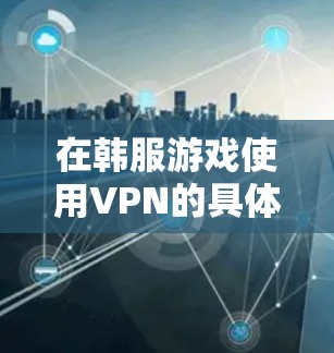 在韩服游戏使用VPN的具体情况因游戏而异，因此需要根据具体游戏的服务器配置和使用条件来判断。以下是一些通常可能遇到的情况和建议