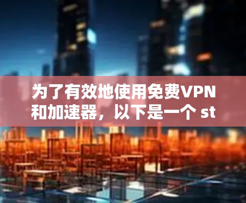 为了有效地使用免费VPN和加速器,以下是一个 structured 和详细的计划,涵盖关键步骤和考虑因素 为了有效地使用免费VPN和加速器,以下是一个 structured 和详细的计划,涵盖关键步骤和考虑因素