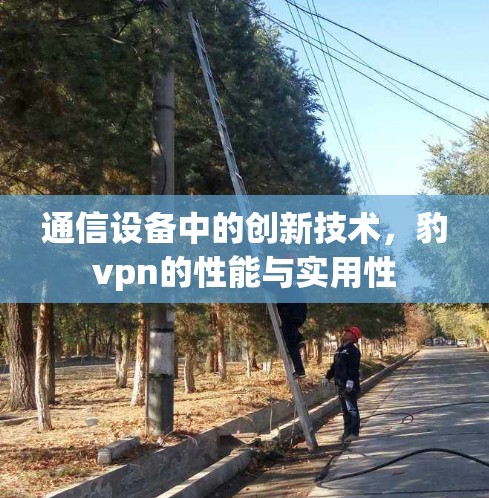 通信设备中的创新技术，豹vpn的性能与实用性