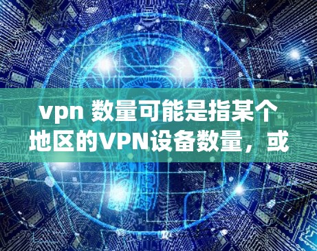 vpn 数量可能是指某个地区的VPN设备数量，或者某个平台、服务或项目中涉及的VPN设备数量。以下是一些关于 VPN 设备数量 的常见问题和解答