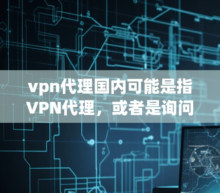 vpn代理国内可能是指VPN代理,或者是询问如何在国内使用VPN服务。为了更好地帮助你,我需要了解具体的含义。以下是一些可能的解释和建议 vpn代理国内可能是指VPN代理,或者是询问如何在国内使用VPN服务。为了更好地帮助你,我需要了解具体的含义。以下是一些可能的解释和建议