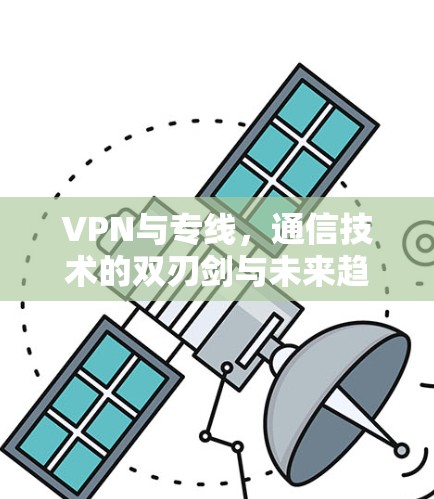 VPN与专线,通信技术的双刃剑与未来趋势 VPN与专线,通信技术的双刃剑与未来趋势
