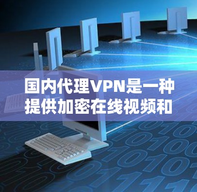 国内代理VPN是一种提供加密在线视频和文件传输的网络服务,主要通过国内公司或平台与用户建立联系。以下是对国内代理VPN的详细分析 国内代理VPN是一种提供加密在线视频和文件传输的网络服务,主要通过国内公司或平台与用户建立联系。以下是对国内代理VPN的详细分析