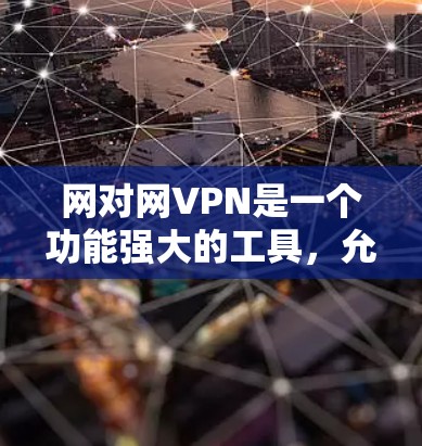 网对网VPN是一个功能强大的工具，允许你在任何设备上访问互联网，适合在不同网络条件下使用。以下是使用网对网VPN的步骤和总结