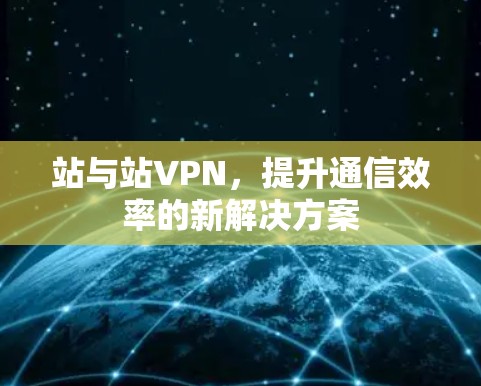 站与站VPN，提升通信效率的新解决方案