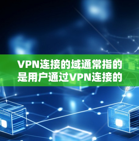 VPN连接的域通常指的是用户通过VPN连接的服务器或网络设备。具体来说,这些域可能包括 VPN连接的域通常指的是用户通过VPN连接的服务器或网络设备。具体来说,这些域可能包括