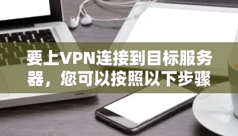 要上VPN连接到目标服务器,您可以按照以下步骤操作 要上VPN连接到目标服务器,您可以按照以下步骤操作