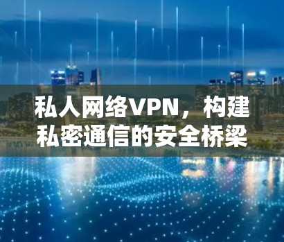 私人网络VPN,构建私密通信的安全桥梁 私人网络VPN,构建私密通信的安全桥梁