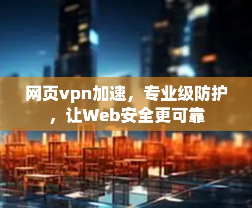 网页vpn加速，专业级防护，让Web安全更可靠