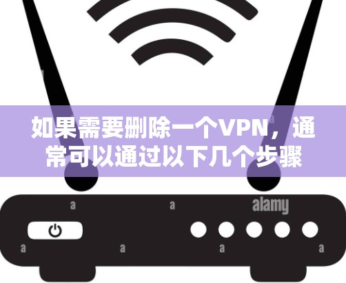 如果需要删除一个VPN,通常可以通过以下几个步骤来实现 如果需要删除一个VPN,通常可以通过以下几个步骤来实现