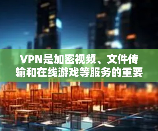 VPN是加密视频、文件传输和在线游戏等服务的重要工具，以下是关于VPN的详细指南