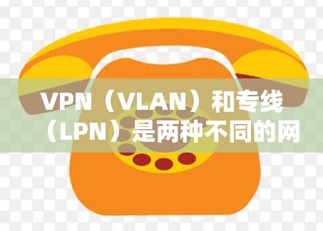 VPN(VLAN)和专线(LPN)是两种不同的网络通信方式,主要区别在于它们的用途、通信方式以及安全性。以下是它们的主要区别 VPN(VLAN)和专线(LPN)是两种不同的网络通信方式,主要区别在于它们的用途、通信方式以及安全性。以下是它们的主要区别