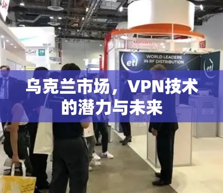 乌克兰市场,VPN技术的潜力与未来 乌克兰市场,VPN技术的潜力与未来