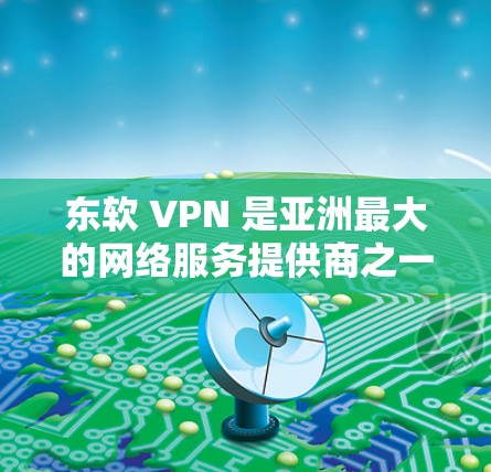 东软 VPN 是亚洲最大的网络服务提供商之一，他们提供多种网络服务，包括VPN。以下是关于东软 VPN 的详细介绍