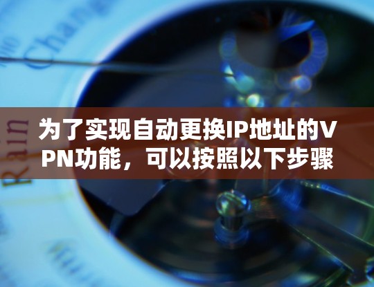 为了实现自动更换IP地址的VPN功能,可以按照以下步骤进行 为了实现自动更换IP地址的VPN功能,可以按照以下步骤进行