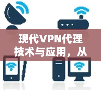 现代VPN代理技术与应用,从基础到未来 现代VPN代理技术与应用,从基础到未来
